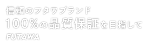 信頼のフタワブランド 100%の品質保証を目指して FUTAWA