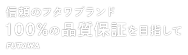 信頼のフタワブランド 100%の品質保証を目指して FUTAWA